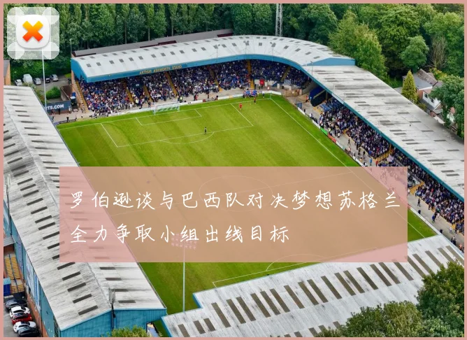 罗伯逊谈与巴西队对决梦想苏格兰全力争取小组出线目标