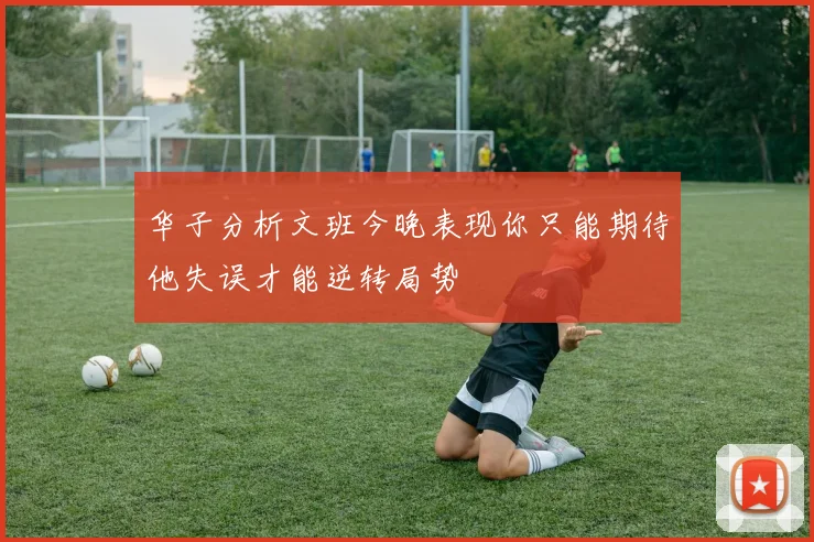 华子分析文班今晚表现你只能期待他失误才能逆转局势