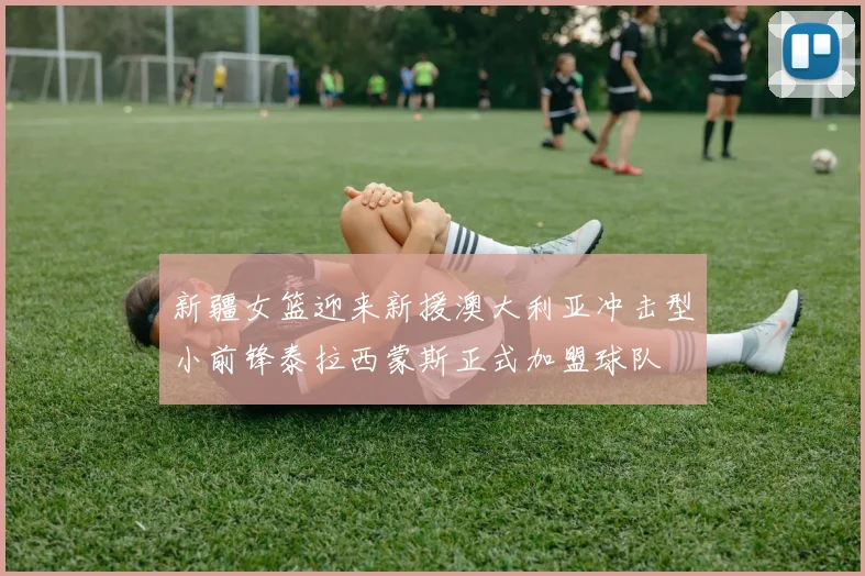 新疆女篮迎来新援澳大利亚冲击型小前锋泰拉西蒙斯正式加盟球队