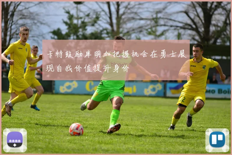 卡特鼓励库明加把握机会在勇士展现自我价值提升身价