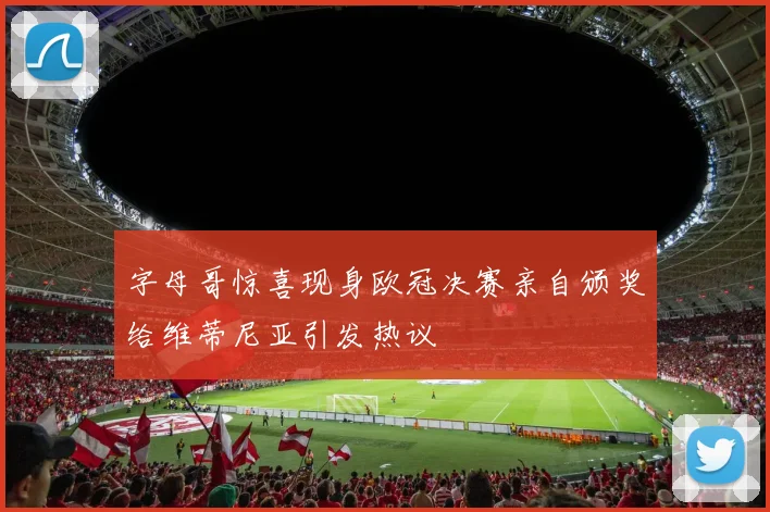 字母哥惊喜现身欧冠决赛亲自颁奖给维蒂尼亚引发热议