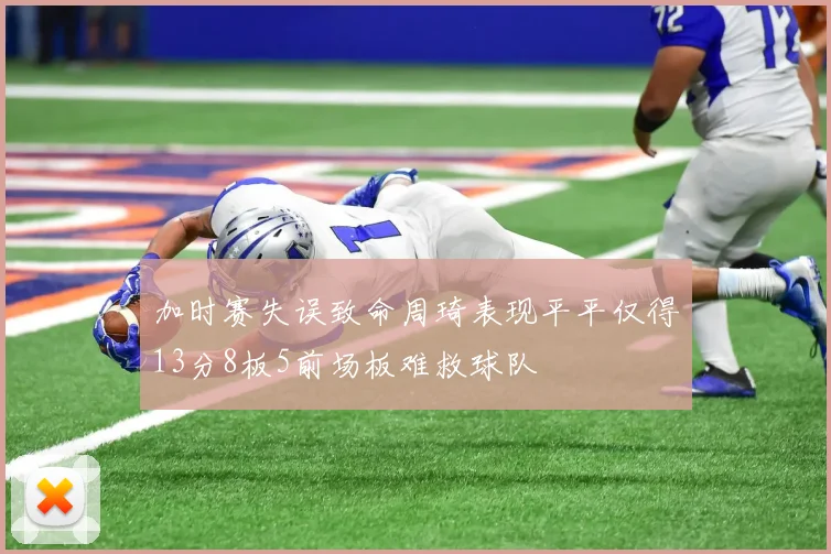 加时赛失误致命周琦表现平平仅得13分8板5前场板难救球队