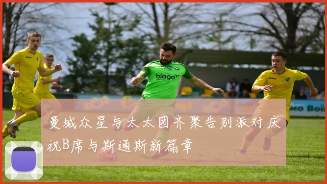 曼城众星与太太团齐聚告别派对庆祝B席与斯通斯新篇章