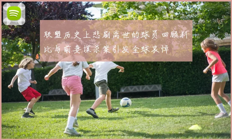 联盟历史上悲剧离世的球员回顾科比与前妻谋杀案引发全球哀悼