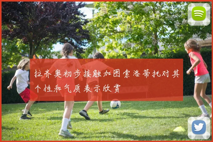 拉齐奥初步接触加图索洛蒂托对其个性和气质表示欣赏