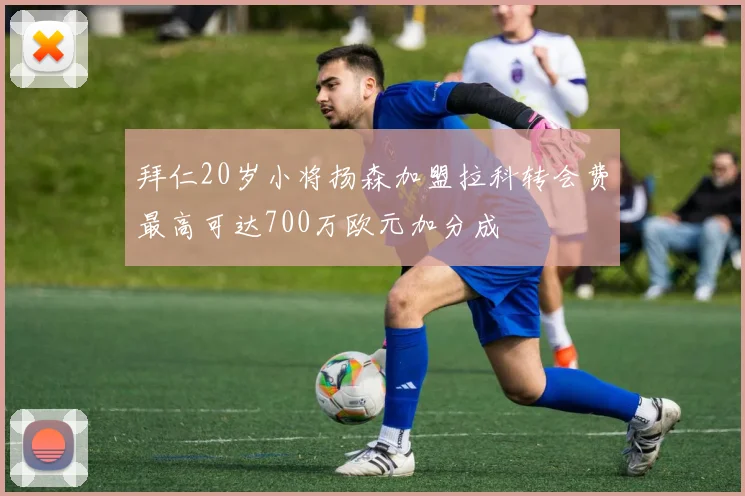 拜仁20岁小将扬森加盟拉科转会费最高可达700万欧元加分成