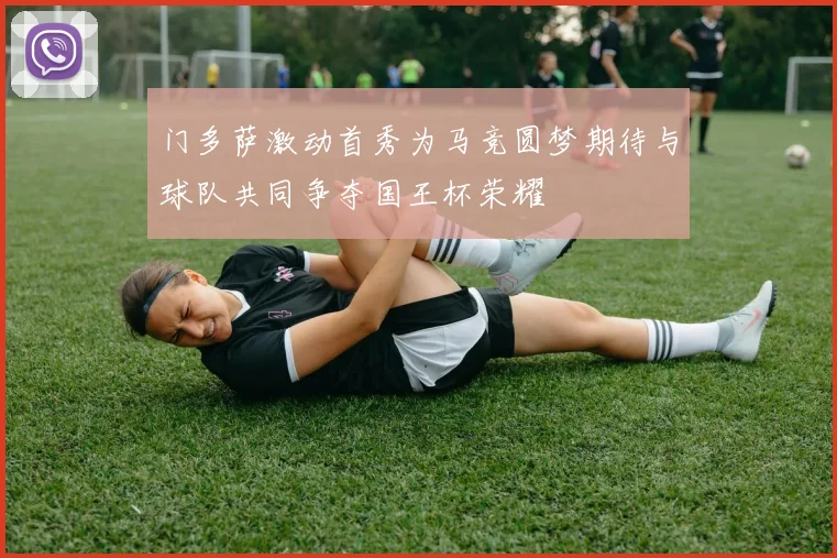 门多萨激动首秀为马竞圆梦期待与球队共同争夺国王杯荣耀
