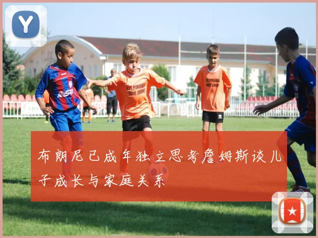 布朗尼已成年独立思考詹姆斯谈儿子成长与家庭关系